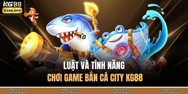 Bắn Cá City KG88 - Săn Thưởng Nhanh, Trải Nghiệm Sống Động 3 Luật và tính năng chơi game bắn cá city KG88