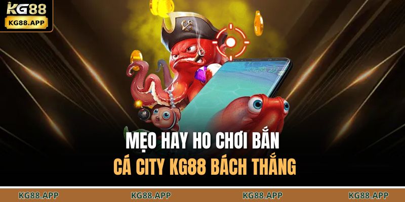 Bắn Cá City KG88 - Săn Thưởng Nhanh, Trải Nghiệm Sống Động 4 Mẹo hay ho chơi bắn cá city KG88 bách thắng
